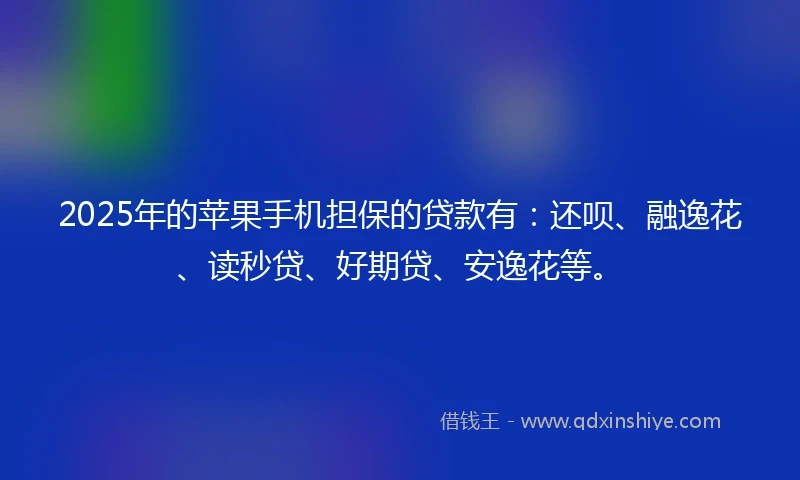 2025年的苹果手机担保的贷款有:还呗、融逸花、读秒贷、好期贷、安逸花等。