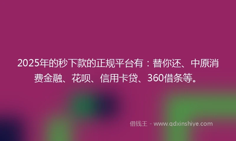 2025年的秒下款的正规平台有：替你还、中原消费金融、花呗、信用卡贷、360借条等。