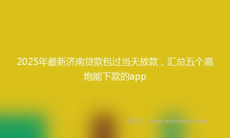 2025年最新济南贷款包过当天放款，汇总五个高炮能下款的app