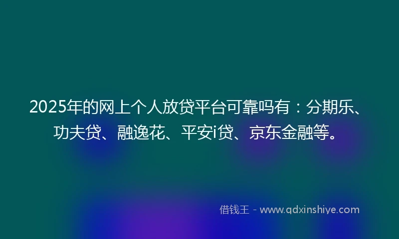 2025年的网上个人放贷平台可靠吗有：分期乐、功夫贷、融逸花、平安i贷、京东金融等。
