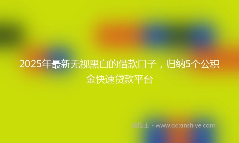 2025年最新无视黑白的借款口子，归纳5个公积金快速贷款平台
