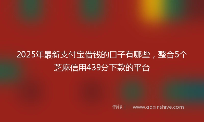 2025年最新支付宝借钱的口子有哪些，整合5个芝麻信用439分下款的平台