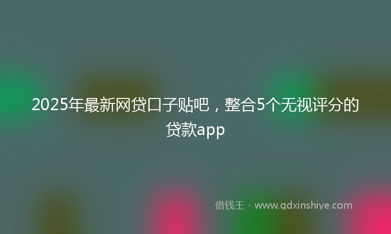2025年最新网贷口子贴吧，整合5个无视评分的贷款app