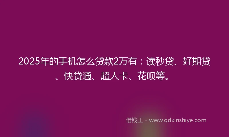 2025年的手机怎么贷款2万有：读秒贷、好期贷、快贷通、超人卡、花呗等。