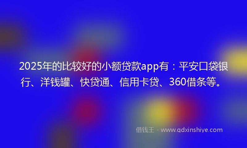 2025年的比较好的小额贷款app有：平安口袋银行、洋钱罐、快贷通、信用卡贷、360借条等。