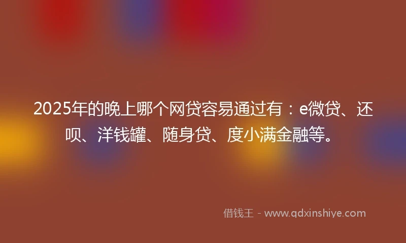 2025年的晚上哪个网贷容易通过有：e微贷、还呗、洋钱罐、随身贷、度小满金融等。