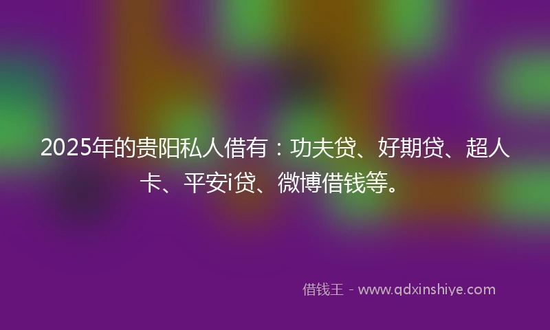 2025年的贵阳私人借有：功夫贷、好期贷、超人卡、平安i贷、微博借钱等。