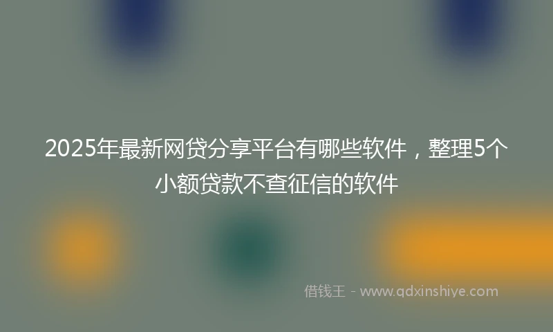 2025年最新网贷分享平台有哪些软件，整理5个小额贷款不查征信的软件