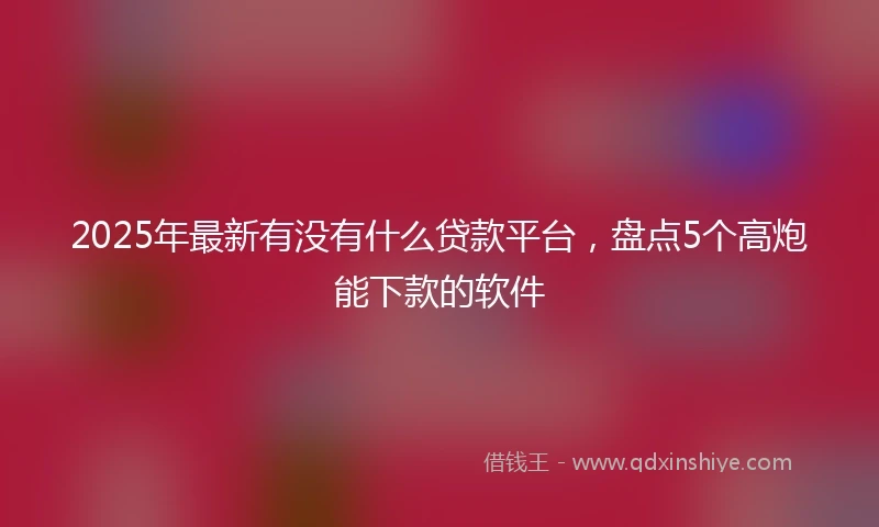 2025年最新有没有什么贷款平台，盘点5个高炮能下款的软件