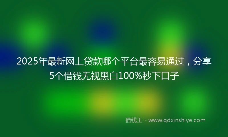 2025年最新网上贷款哪个平台最容易通过，分享5个借钱无视黑白100%秒下口子