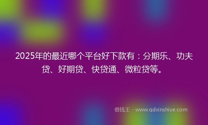 2025年的最近哪个平台好下款有：分期乐、功夫贷、好期贷、快贷通、微粒贷等。