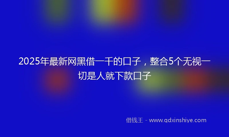 2025年最新网黑借一千的口子，整合5个无视一切是人就下款口子