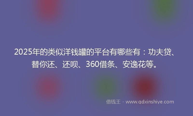 2025年的类似洋钱罐的平台有哪些有：功夫贷、替你还、还呗、360借条、安逸花等。