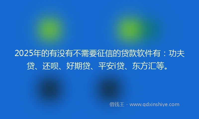2025年的有没有不需要征信的贷款软件有：功夫贷、还呗、好期贷、平安i贷、东方汇等。