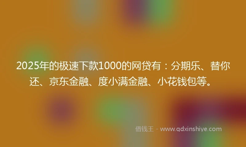 2025年的极速下款1000的网贷有：分期乐、替你还、京东金融、度小满金融、小花钱包等。