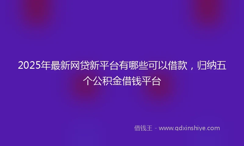 2025年最新网贷新平台有哪些可以借款，归纳五个公积金借钱平台