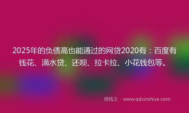 2025年的负债高也能通过的网贷2020有：百度有钱花、滴水贷、还呗、拉卡拉、小花钱包等。