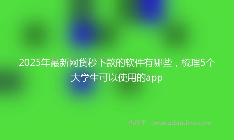 2025年最新网贷秒下款的软件有哪些,梳理5个大学生可以使用的app