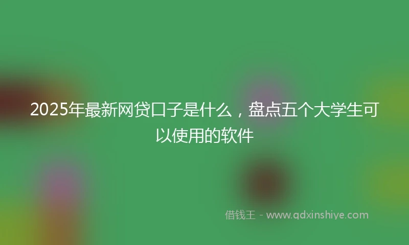 2025年最新网贷口子是什么，盘点五个大学生可以使用的软件