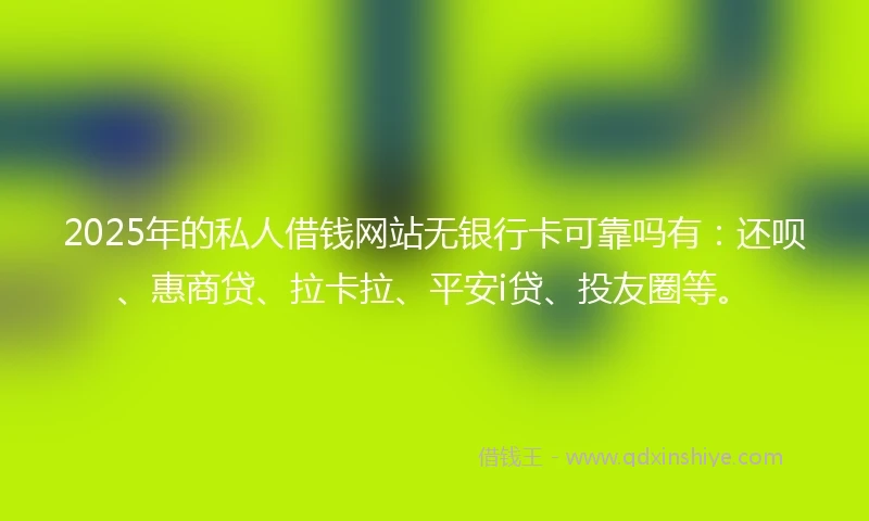 2025年的私人借钱网站无银行卡可靠吗有：还呗、惠商贷、拉卡拉、平安i贷、投友圈等。
