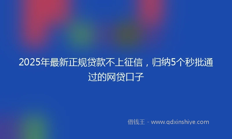 2025年最新正规贷款不上征信,归纳5个秒批通过的网贷口子