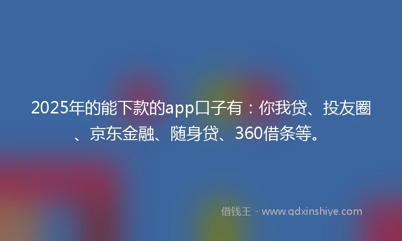 2025年的能下款的app口子有：你我贷、投友圈、京东金融、随身贷、360借条等。