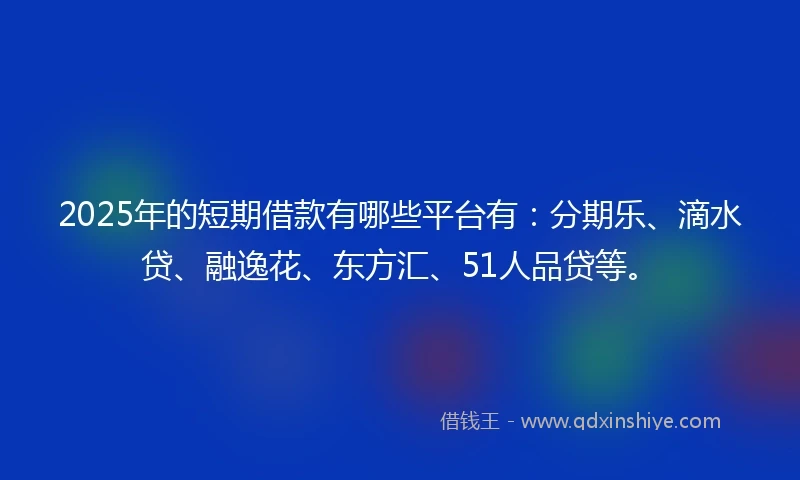 2025年的短期借款有哪些平台有：分期乐、滴水贷、融逸花、东方汇、51人品贷等。