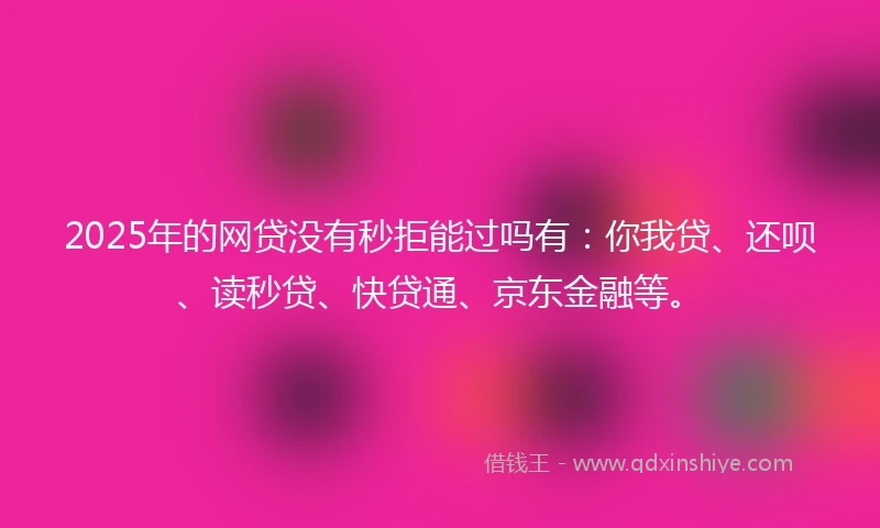 2025年的网贷没有秒拒能过吗有：你我贷、还呗、读秒贷、快贷通、京东金融等。