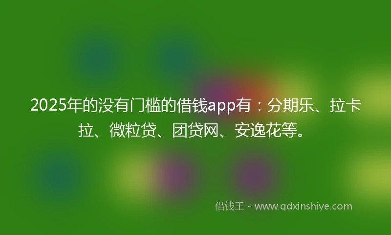 2025年的没有门槛的借钱app有：分期乐、拉卡拉、微粒贷、团贷网、安逸花等。