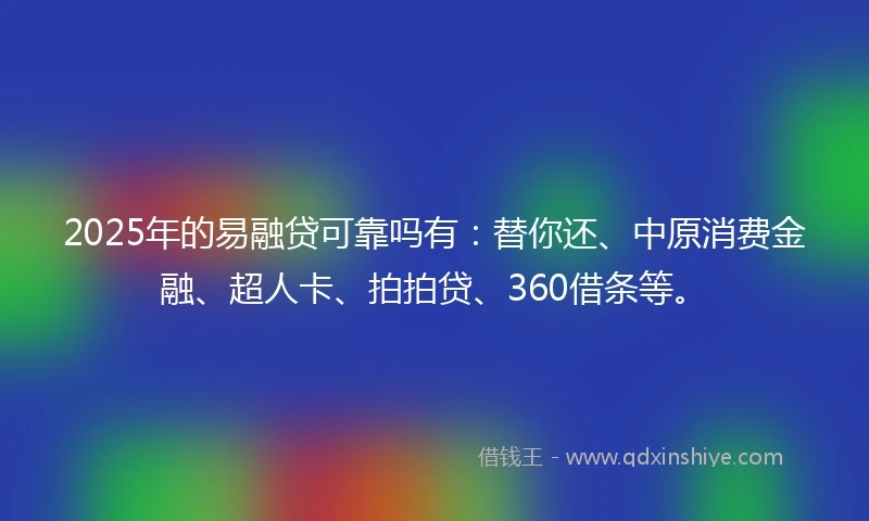 2025年的易融贷可靠吗有：替你还、中原消费金融、超人卡、拍拍贷、360借条等。