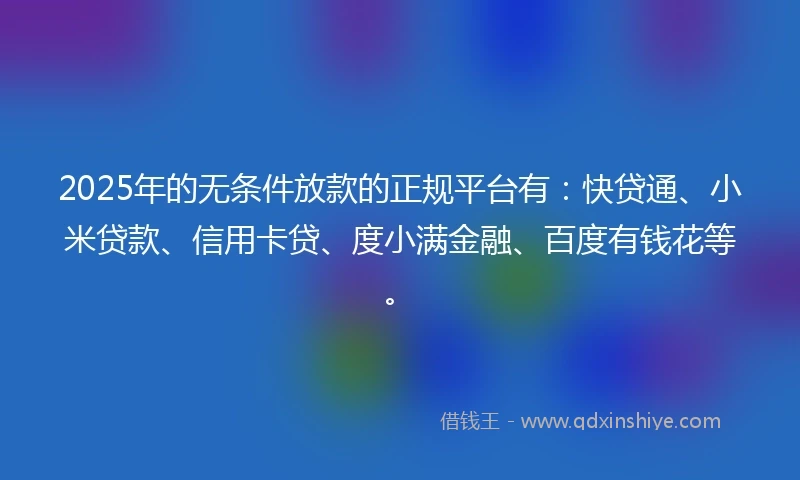2025年的无条件放款的正规平台有：快贷通、小米贷款、信用卡贷、度小满金融、百度有钱花等。