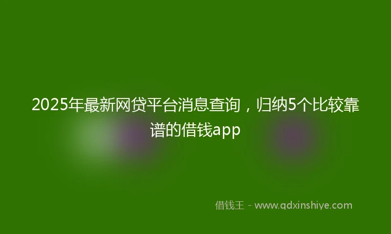 2025年最新网贷平台消息查询，归纳5个比较靠谱的借钱app