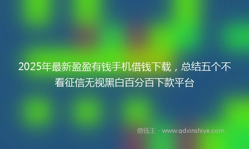 2025年最新盈盈有钱手机借钱下载，总结五个不看征信无视黑白百分百下款平台