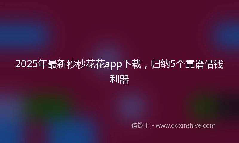 2025年最新秒秒花花app下载，归纳5个靠谱借钱利器