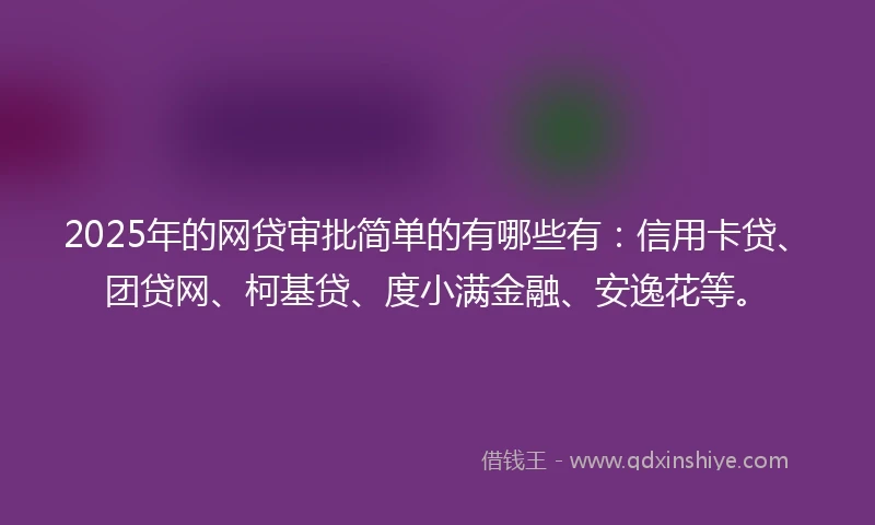 2025年的网贷审批简单的有哪些有：信用卡贷、团贷网、柯基贷、度小满金融、安逸花等。