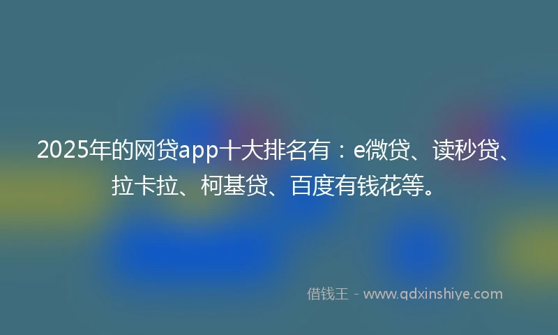 2025年的网贷app十大排名有：e微贷、读秒贷、拉卡拉、柯基贷、百度有钱花等。