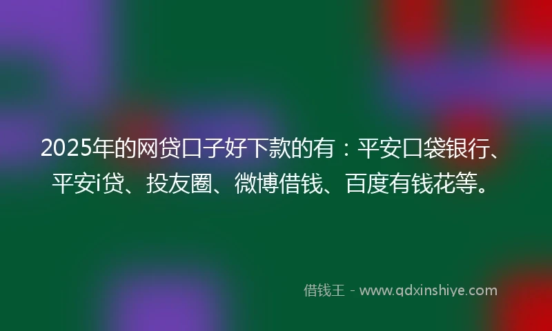 2025年的网贷口子好下款的有：平安口袋银行、平安i贷、投友圈、微博借钱、百度有钱花等。