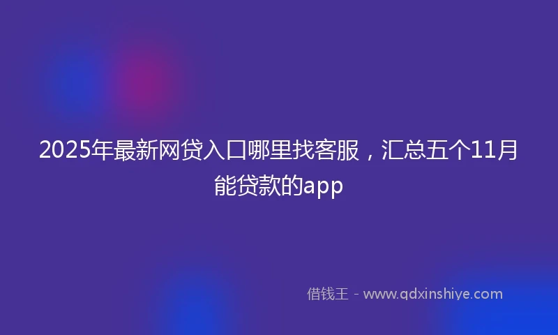 2025年最新网贷入口哪里找客服，汇总五个11月能贷款的app