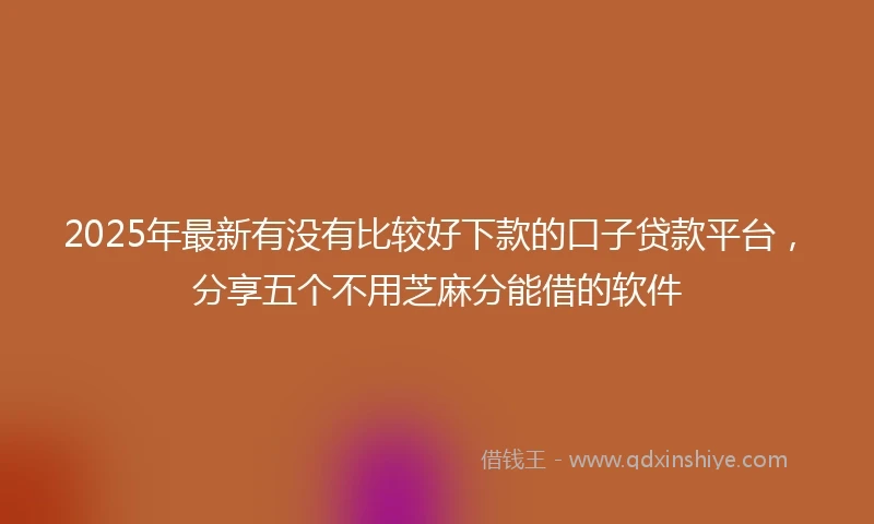 2025年最新有没有比较好下款的口子贷款平台，分享五个不用芝麻分能借的软件