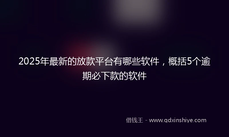 2025年最新的放款平台有哪些软件，概括5个逾期必下款的软件