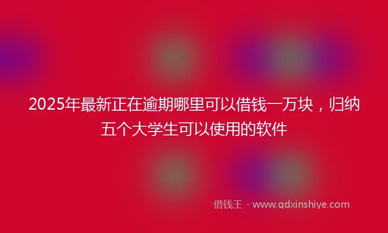 2025年最新正在逾期哪里可以借钱一万块，归纳五个大学生可以使用的软件