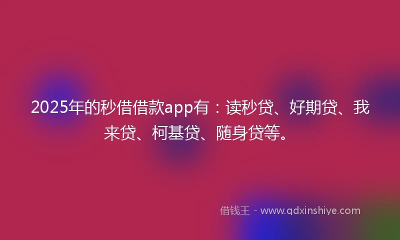 2025年的秒借借款app有：读秒贷、好期贷、我来贷、柯基贷、随身贷等。
