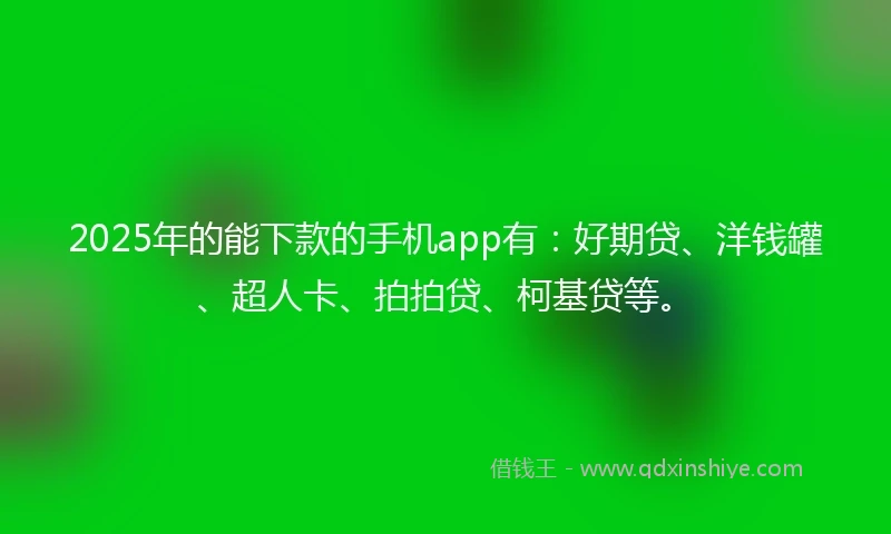 2025年的能下款的手机app有：好期贷、洋钱罐、超人卡、拍拍贷、柯基贷等。
