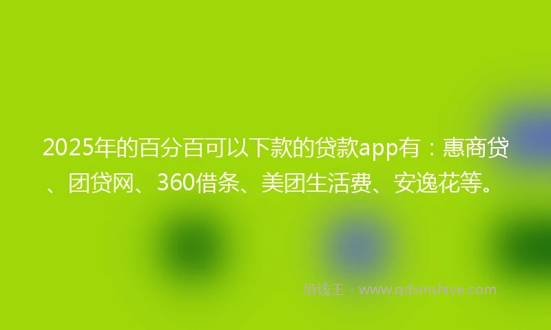 2025年的百分百可以下款的贷款app有：惠商贷、团贷网、360借条、美团生活费、安逸花等。