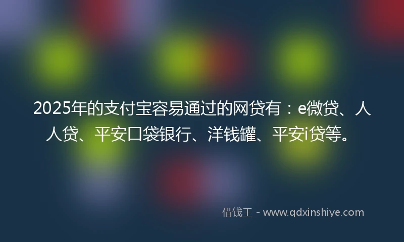 2025年的支付宝容易通过的网贷有：e微贷、人人贷、平安口袋银行、洋钱罐、平安i贷等。