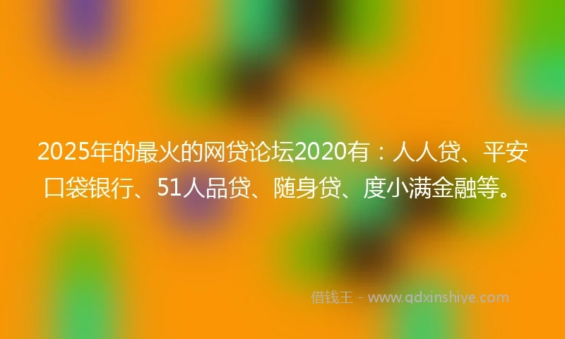 2025年的最火的网贷论坛2020有：人人贷、平安口袋银行、51人品贷、随身贷、度小满金融等。
