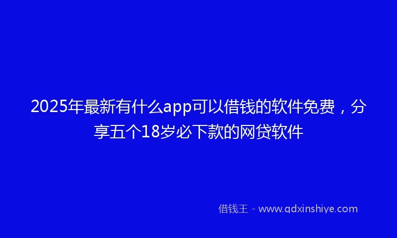 2025年最新有什么app可以借钱的软件免费,分享五个18岁必下款的网贷软件