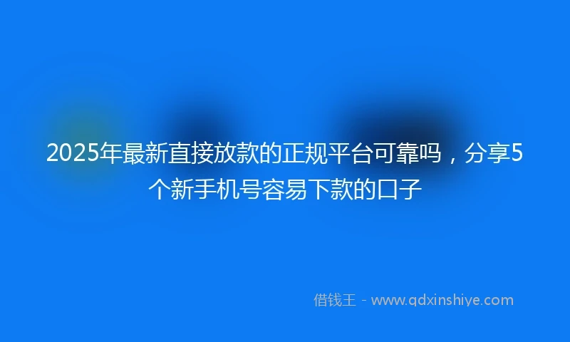 2025年最新直接放款的正规平台可靠吗，分享5个新手机号容易下款的口子