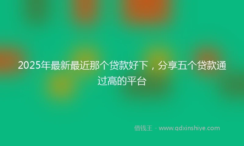 2025年最新最近那个贷款好下，分享五个贷款通过高的平台