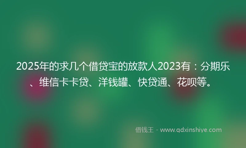 2025年的求几个借贷宝的放款人2023有：分期乐、维信卡卡贷、洋钱罐、快贷通、花呗等。
